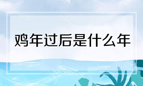 鸡年过后是什么年 鸡年还叫什么年