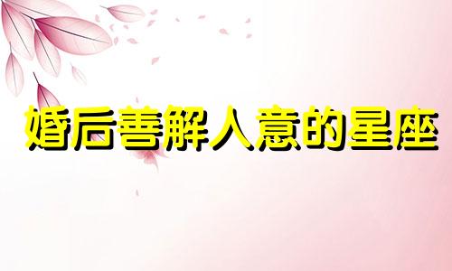 婚后善解人意的星座 