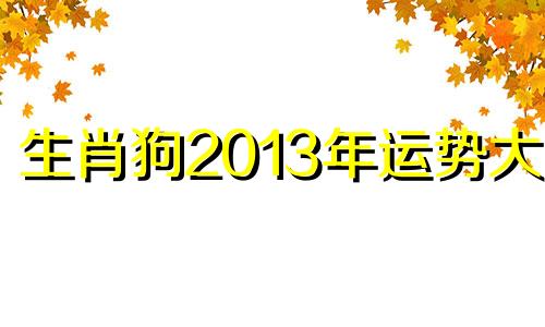 生肖狗2013年运势大全 2013年狗运程