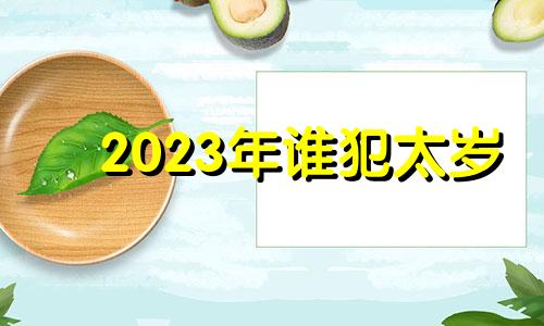 2023年谁犯太岁 2023年犯太岁的生肖有哪些?如何化太岁?