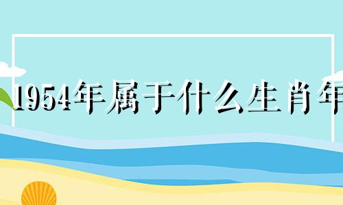 1954年属于什么生肖年 1954年属什么生肖,是什么命