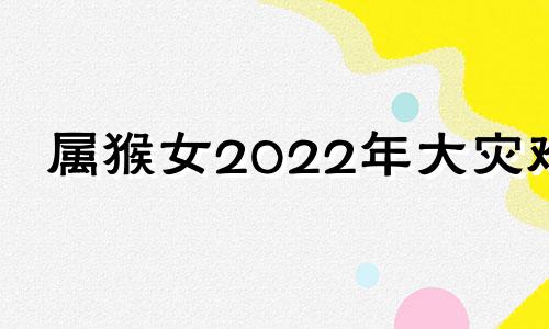 属猴女2022年大灾难 属猴女的2022