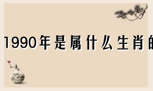 1990年是属什么生肖的? 1990年属什么生肖的?