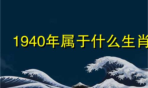 1940年属于什么生肖 1940年属什么生肖,是什么命