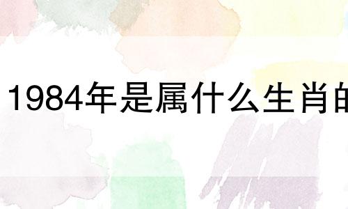 1984年是属什么生肖的? 1984年属什么生肖属相,是什么命