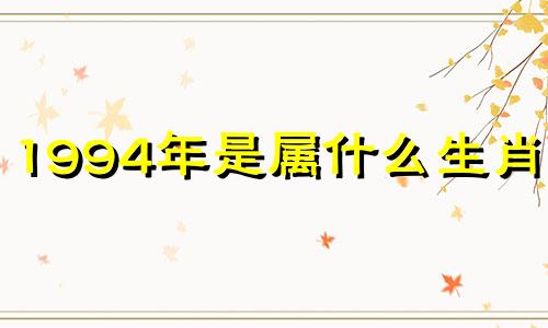 1994年是属什么生肖的? 请问1994年是属什么生肖