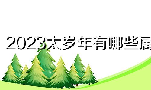 2023太岁年有哪些属相 2024年最好6大生肖