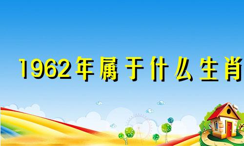 1962年属于什么生肖? 1962年属什么生肖是什么命