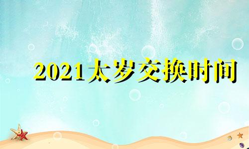 2021太岁交换时间 2021年太岁什么时间轮换