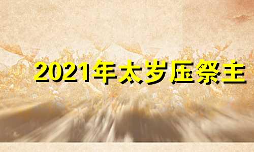 2021年太岁压祭主 太岁压祭主推算法