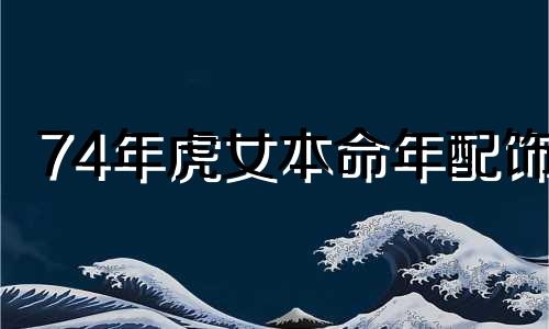 74年虎女本命年配饰 74年本命年虎年要注意什么