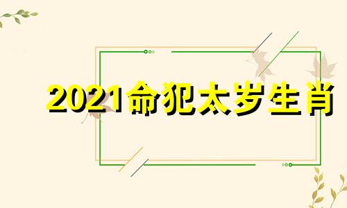 2021命犯太岁生肖 2022年犯太岁什么意思