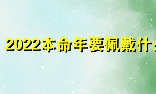 2022本命年要佩戴什么 2022年本命年戴什么生肖