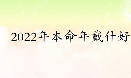 2022年本命年戴什好 2022本命年戴什么首饰好