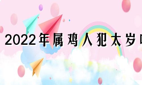 2022年属鸡人犯太岁吗 属鸡2021年犯不犯太岁