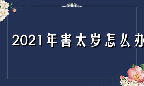 2021年害太岁怎么办 2021年害太岁年应该注意哪些事情