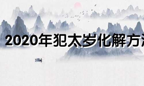 2020年犯太岁化解方法 2020犯太岁列表