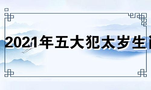 2021年五大犯太岁生肖 2022五大犯太岁