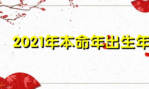 2021年本命年出生年 2021年本命年生小孩好吗