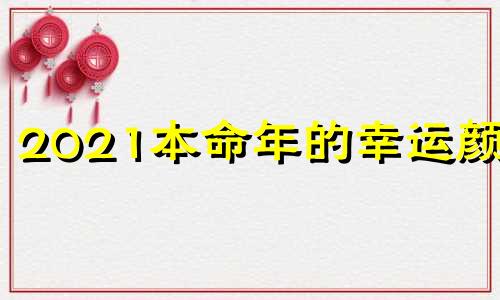 2021本命年的幸运颜色 2021年本命年的幸运数字