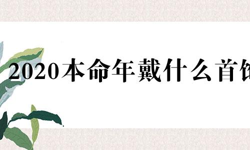 2020本命年戴什么首饰 2020年本命年戴什么转运