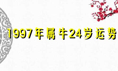 1997年属牛24岁运势女 97年属牛24岁运势女人