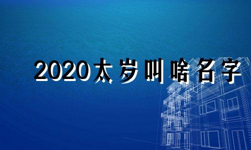 2020太岁叫啥名字 2020年太岁是谁