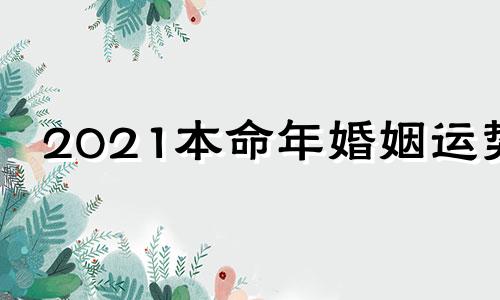 2021本命年婚姻运势 2021年本命年结婚有什么忌讳