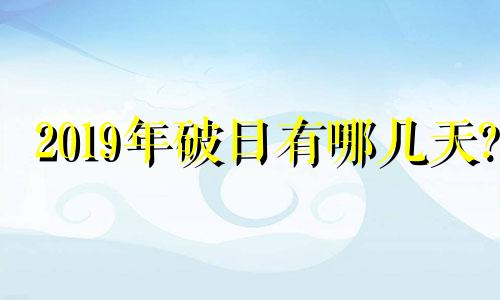 2019年破日有哪几天? 2021年破日是哪天