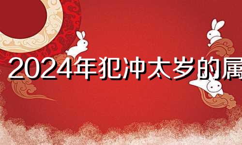 2024年犯冲太岁的属相 犯太岁不能穿红色的属相