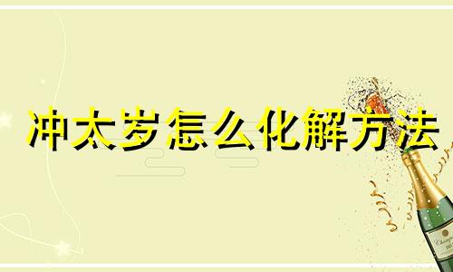 冲太岁怎么化解方法 2021冲太岁有几种化解法