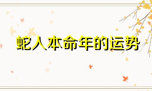 蛇人本命年的运势 蛇年本命年今年要注意什么