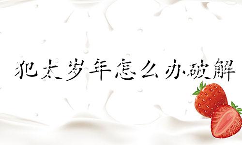 犯太岁年怎么办破解 犯太岁怎么办有什么方法