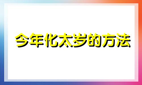 今年化太岁的方法 化太岁能相信吗