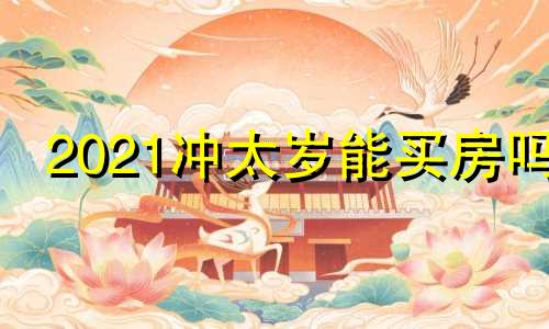 2021冲太岁能买房吗 冲太岁能冲好吗