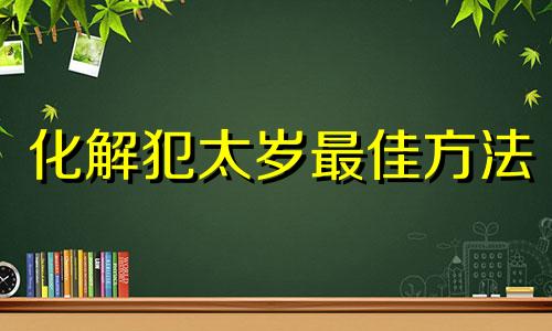 化解犯太岁最佳方法 怎么破解本命年犯太岁