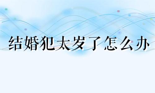 结婚犯太岁了怎么办 结婚的时候犯太岁就不容易有孩子吗