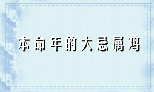 本命年的大忌属鸡 属鸡本命年