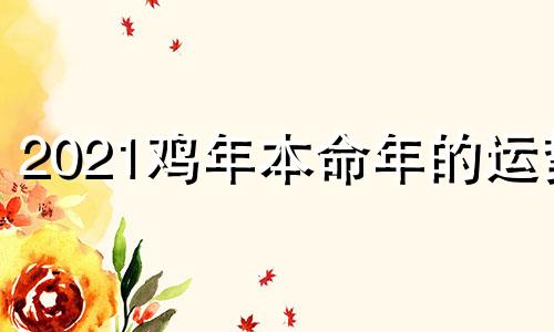 2021鸡年本命年的运势 属鸡本命年的大忌