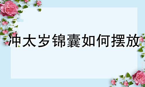 冲太岁锦囊如何摆放 冲太岁佩戴的东西有哪些首饰