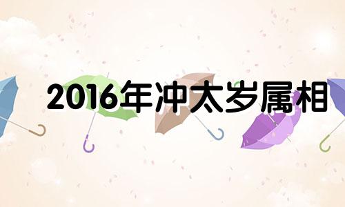 2016年冲太岁属相 2016年太岁犯太岁的生肖