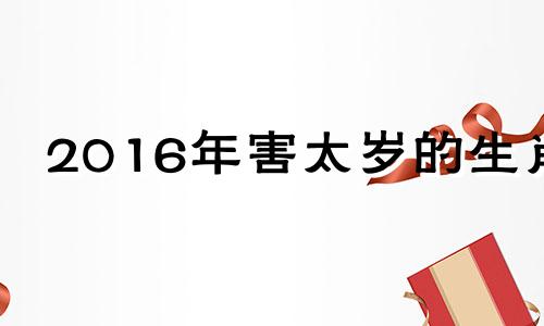 2016年害太岁的生肖 2016年犯太岁的生