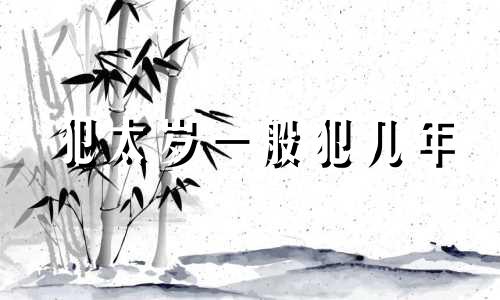 犯太岁一般犯几年 犯太岁到底有多严重2021