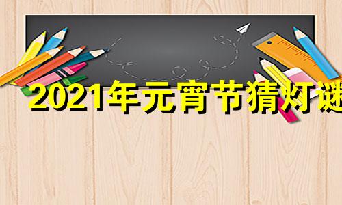 2021年元宵节猜灯谜 2021年元宵灯谜