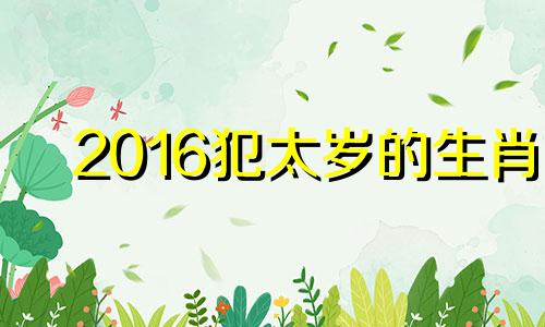 2016犯太岁的生肖 2016犯太岁生肖属相