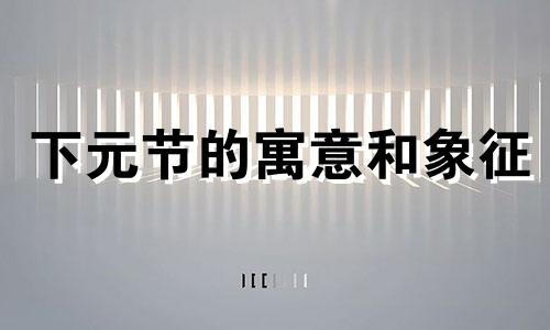 下元节的寓意和象征 2020下元节是几月几日