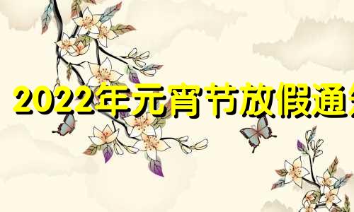 2022年元宵节放假通知 二零二一年元宵节放假吗