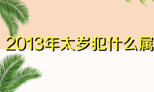 2013年太岁犯什么属相 2013年犯太岁的4大生肖是什么意思