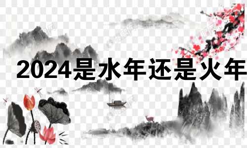 2024是水年还是火年? 2024年是水年吗