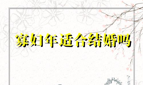 寡妇年适合结婚吗 2021寡妇年本命年